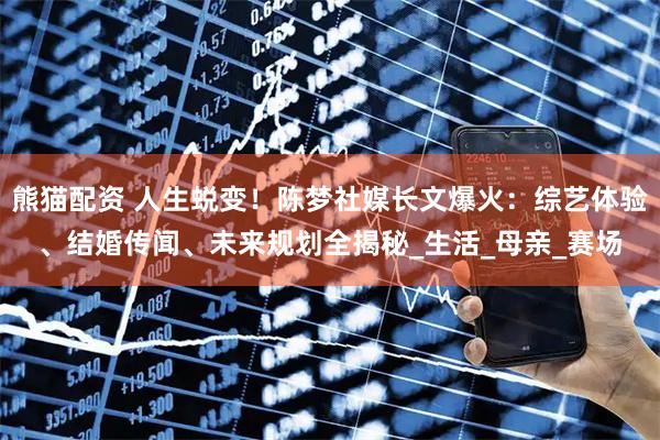 熊猫配资 人生蜕变！陈梦社媒长文爆火：综艺体验、结婚传闻、未来规划全揭秘_生活_母亲_赛场