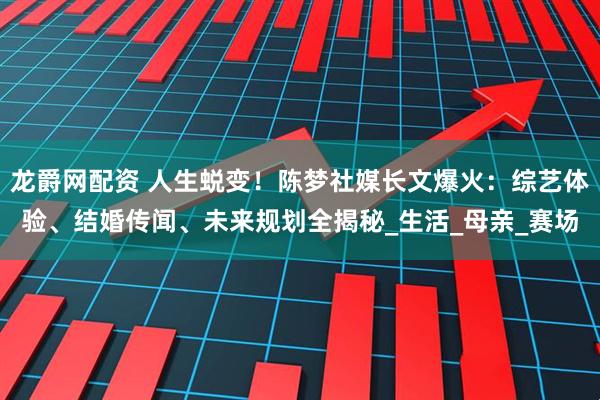 龙爵网配资 人生蜕变！陈梦社媒长文爆火：综艺体验、结婚传闻、未来规划全揭秘_生活_母亲_赛场