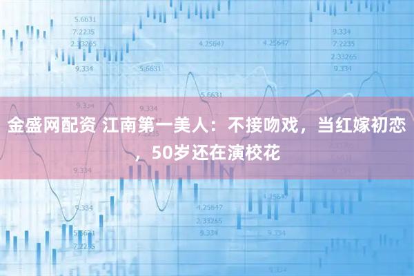 金盛网配资 江南第一美人:不接吻戏,当红嫁初恋,50岁还在演校花