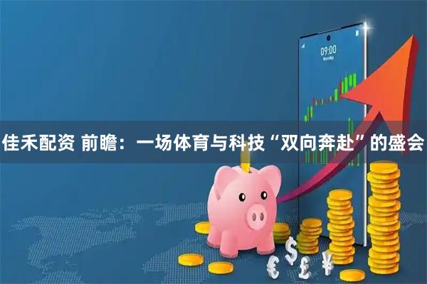 佳禾配资 前瞻：一场体育与科技“双向奔赴”的盛会