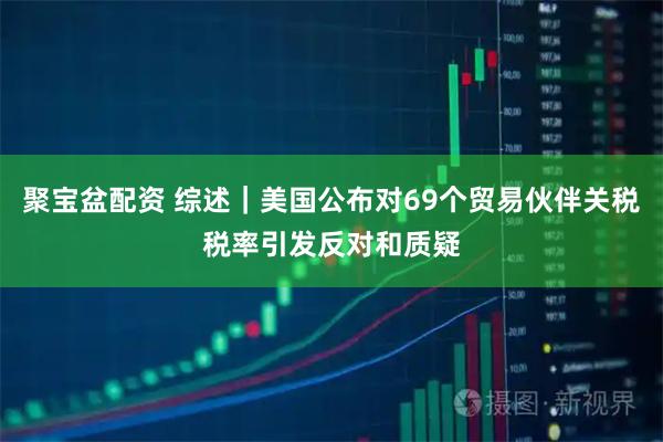 聚宝盆配资 综述｜美国公布对69个贸易伙伴关税税率引发反对和质疑