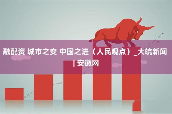 融配资 城市之变 中国之进(人民观点)_大皖新闻 | 安徽网