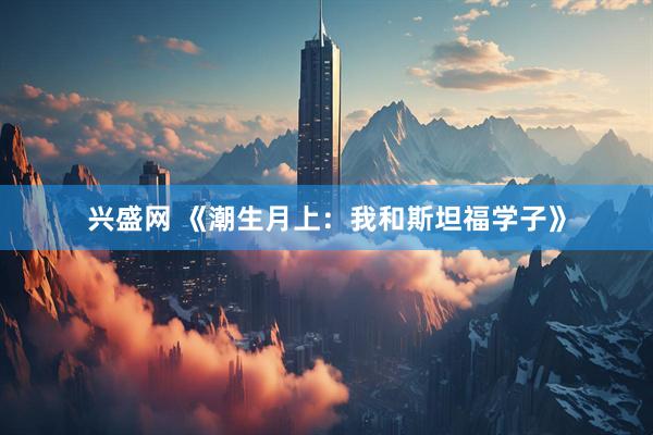 兴盛网 《潮生月上：我和斯坦福学子》