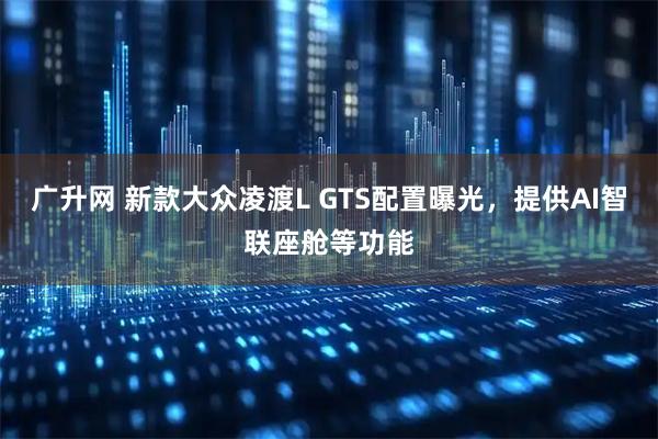 广升网 新款大众凌渡L GTS配置曝光，提供AI智联座舱等功能