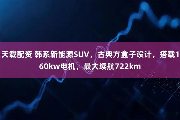 天载配资 韩系新能源SUV，古典方盒子设计，搭载160kw电机，最大续航722km
