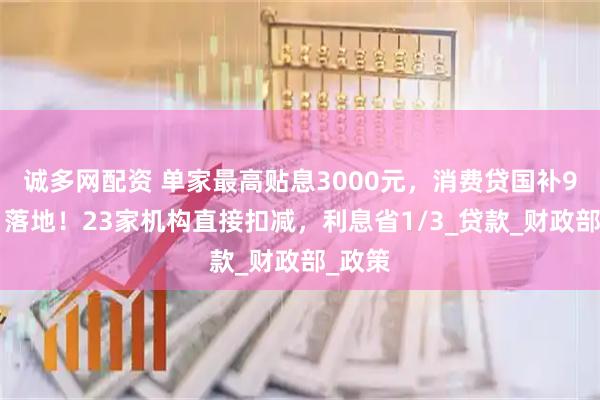 诚多网配资 单家最高贴息3000元，消费贷国补9月1日落地！23家机构直接扣减，利息省1/3_贷款_财政部_政策