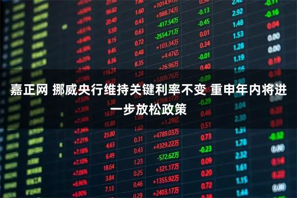 嘉正网 挪威央行维持关键利率不变 重申年内将进一步放松政策