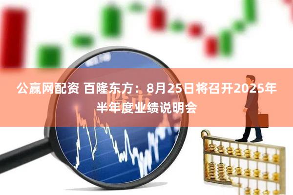公赢网配资 百隆东方：8月25日将召开2025年半年度业绩说明会