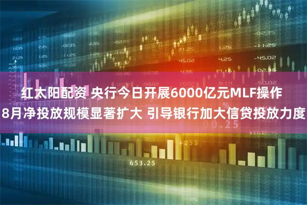 红太阳配资 央行今日开展6000亿元MLF操作 8月净投放规模显著扩大 引导银行加大信贷投放力度