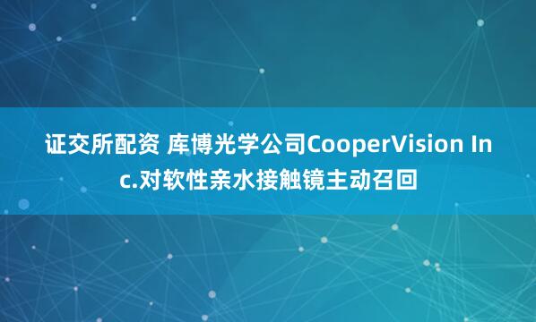 证交所配资 库博光学公司CooperVision Inc.对软性亲水接触镜主动召回