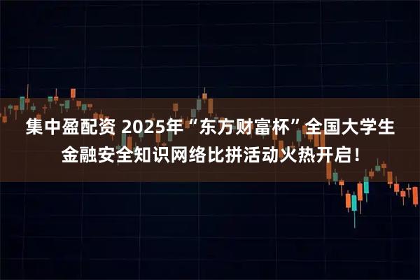 集中盈配资 2025年“东方财富杯”全国大学生金融安全知识网络比拼活动火热开启！