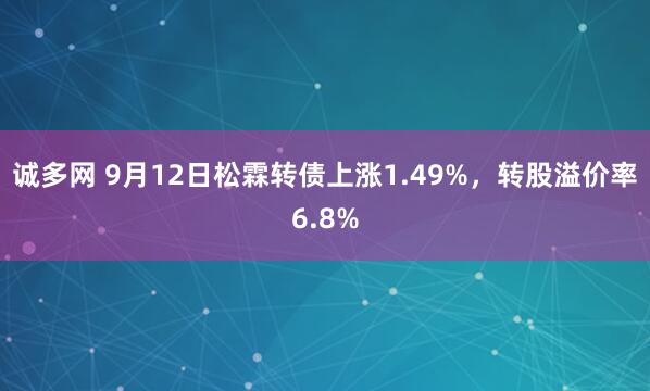 诚多网 9月12日松霖转债上涨1.49%，转股溢价率6.8%