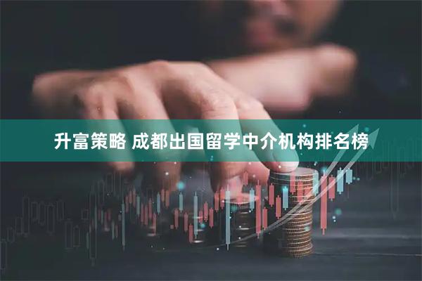升富策略 成都出国留学中介机构排名榜