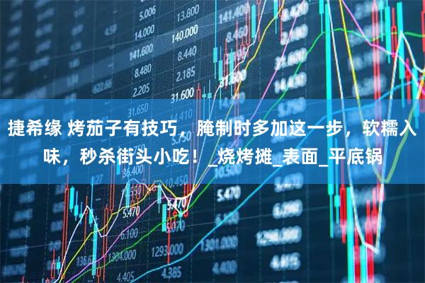 捷希缘 烤茄子有技巧，腌制时多加这一步，软糯入味，秒杀街头小吃！_烧烤摊_表面_平底锅