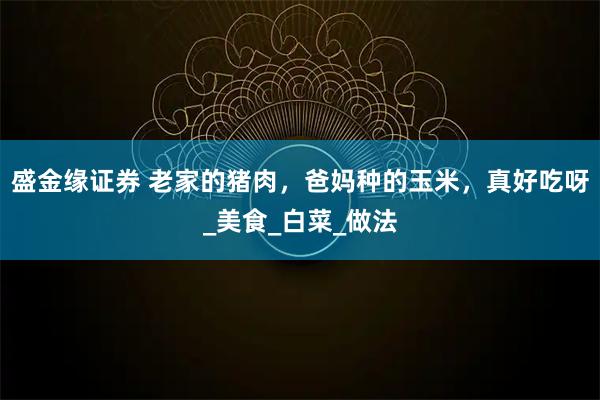 盛金缘证券 老家的猪肉，爸妈种的玉米，真好吃呀_美食_白菜_做法