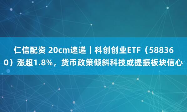 仁信配资 20cm速递｜科创创业ETF（588360）涨超1.8%，货币政策倾斜科技或提振板块信心