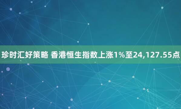 珍时汇好策略 香港恒生指数上涨1%至24,127.55点