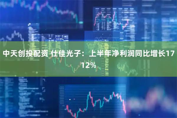 中天创投配资 仕佳光子：上半年净利润同比增长1712%